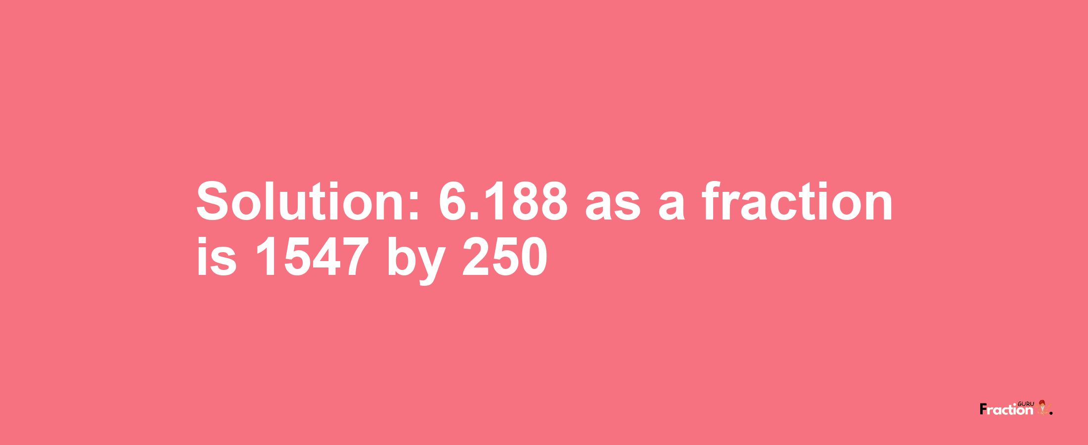 Solution:6.188 as a fraction is 1547/250